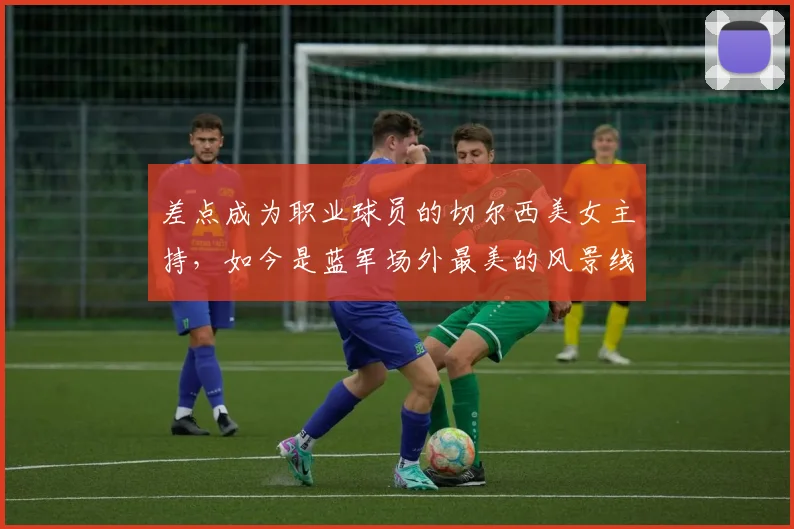 差点成为职业球员的切尔西美女主持，如今是蓝军场外最美的风景线