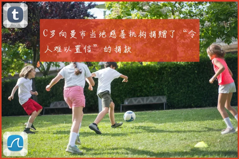 C罗向曼市当地慈善机构捐赠了“令人难以置信”的捐款