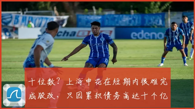 十位数？上海申花在短期内很难完成股改，只因累积债务高达十个亿