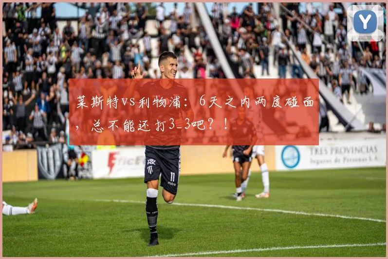 莱斯特vs利物浦：6天之内两度碰面，总不能还打3_3吧？！