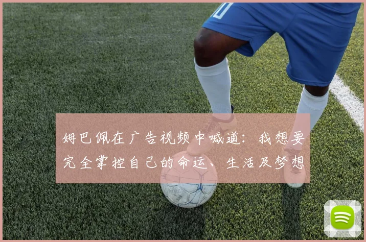 姆巴佩在广告视频中喊道：我想要完全掌控自己的命运、生活及梦想