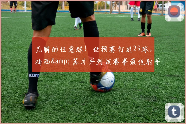 无解的任意球！世预赛打进29球，梅西&苏牙并列该赛事最佳射手