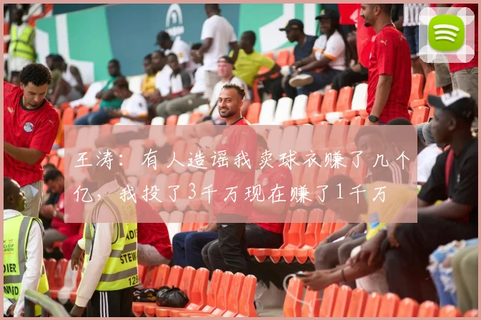 王涛：有人造谣我卖球衣赚了几个亿，我投了3千万现在赚了1千万