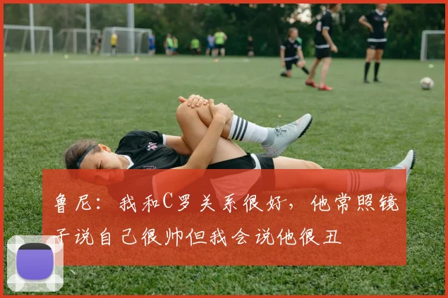 鲁尼：我和C罗关系很好，他常照镜子说自己很帅但我会说他很丑