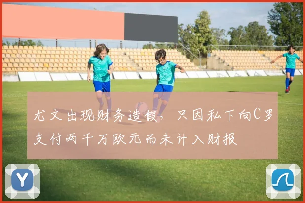 尤文出现财务造假，只因私下向C罗支付两千万欧元而未计入财报