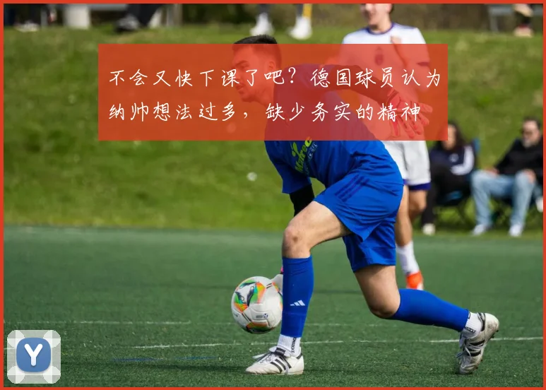 不会又快下课了吧？德国球员认为纳帅想法过多，缺少务实的精神