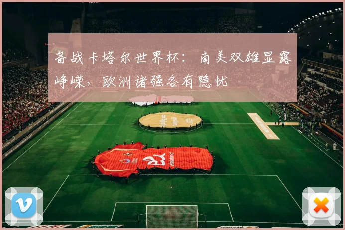 备战卡塔尔世界杯：南美双雄显露峥嵘，欧洲诸强各有隐忧