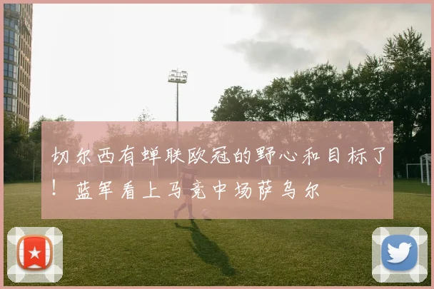 切尔西有蝉联欧冠的野心和目标了！蓝军看上马竞中场萨乌尔
