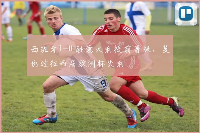 西班牙1-0 胜意大利提前晋级，复仇过往两届欧洲杯失利