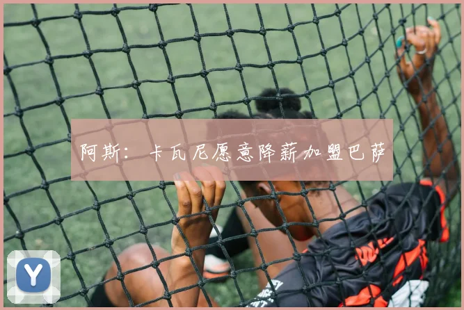 阿斯：卡瓦尼愿意降薪加盟巴萨