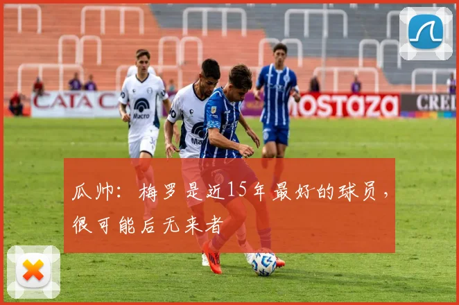 瓜帅：梅罗是近15年最好的球员，很可能后无来者