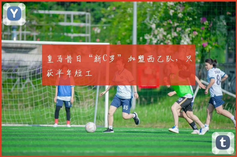 皇马昔日“新C罗”加盟西乙队，只获半年短工