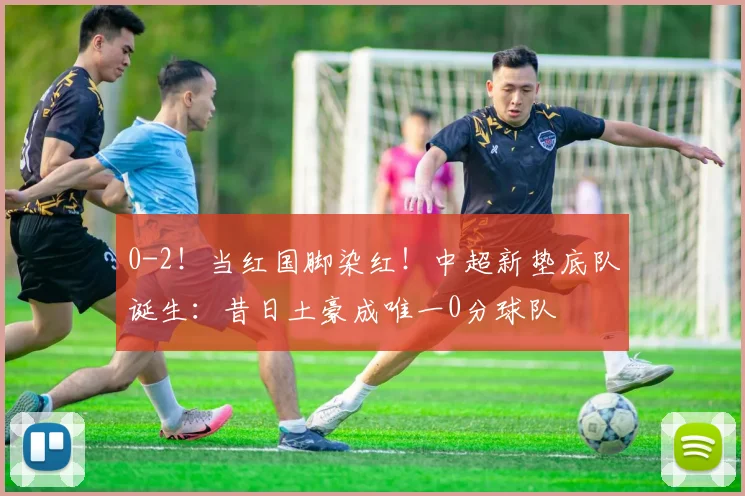 0-2！当红国脚染红！中超新垫底队诞生：昔日土豪成唯一0分球队