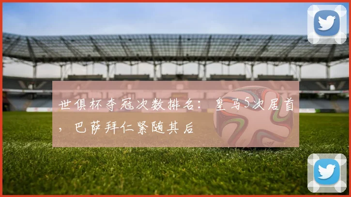 世俱杯夺冠次数排名：皇马5次居首，巴萨拜仁紧随其后