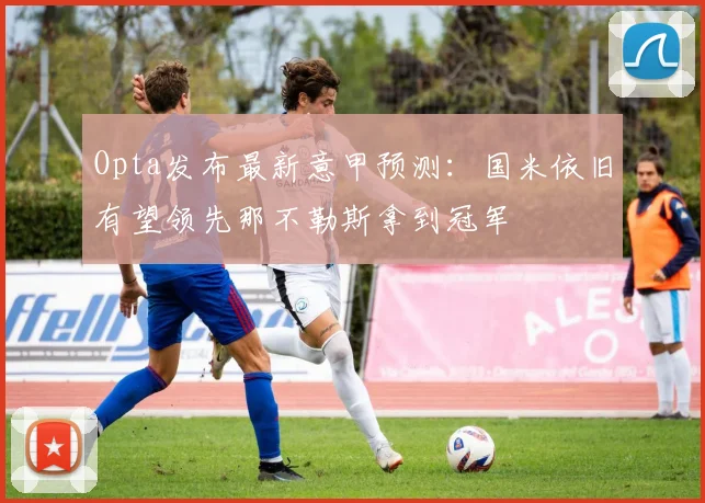 Opta发布最新意甲预测：国米依旧有望领先那不勒斯拿到冠军