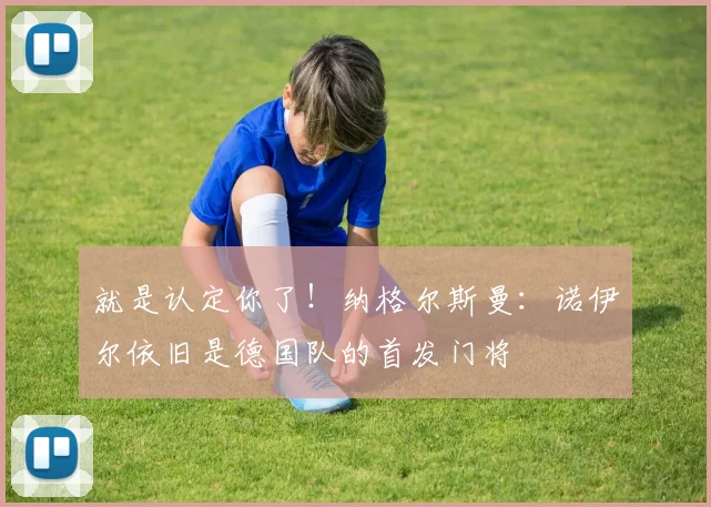 就是认定你了！纳格尔斯曼：诺伊尔依旧是德国队的首发门将