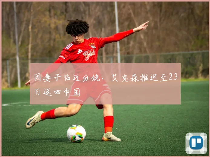 因妻子临近分娩，艾克森推迟至23日返回中国