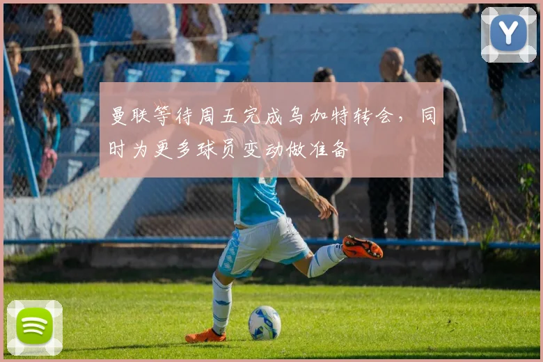曼联等待周五完成乌加特转会，同时为更多球员变动做准备