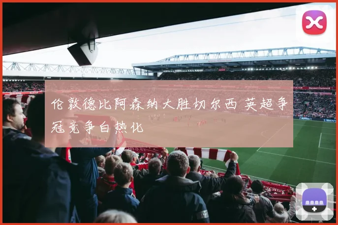 伦敦德比阿森纳大胜切尔西 英超争冠竞争白热化