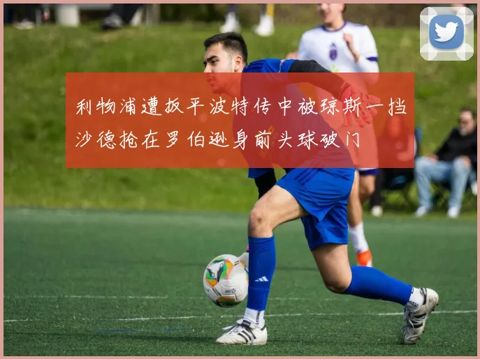 利物浦遭扳平波特传中被琼斯一挡沙德抢在罗伯逊身前头球破门