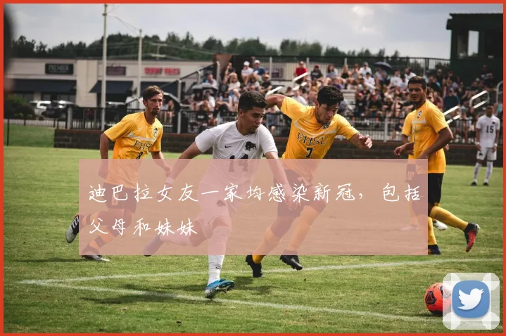 迪巴拉女友一家均感染新冠，包括父母和妹妹