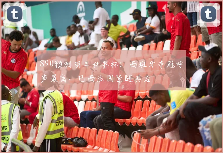 S90预测明年世界杯：西班牙夺冠呼声最高，巴西法国紧随其后