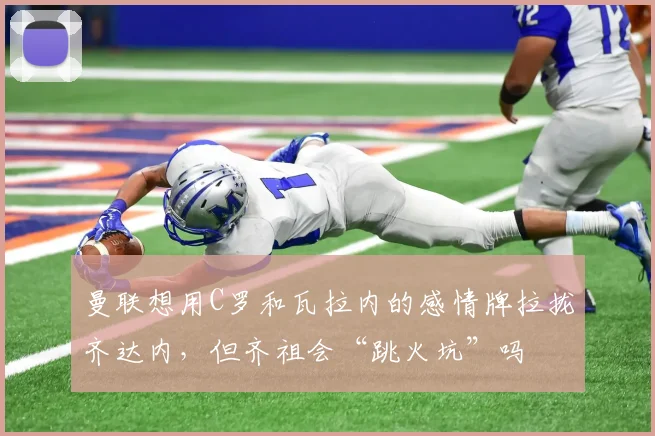 曼联想用C罗和瓦拉内的感情牌拉拢齐达内，但齐祖会“跳火坑”吗