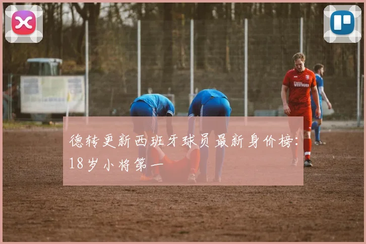 德转更新西班牙球员最新身价榜：18岁小将第一