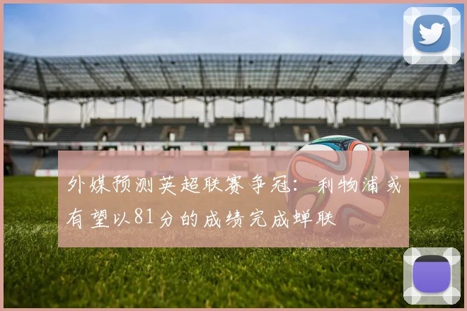 外媒预测英超联赛争冠：利物浦或有望以81分的成绩完成蝉联