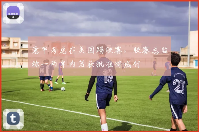 意甲考虑在美国踢联赛，联赛总监称一两年内若获批准将成行