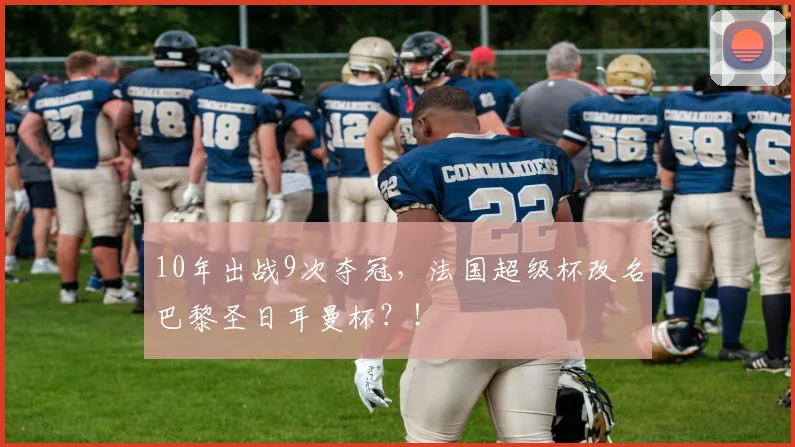 10年出战9次夺冠，法国超级杯改名巴黎圣日耳曼杯？！
