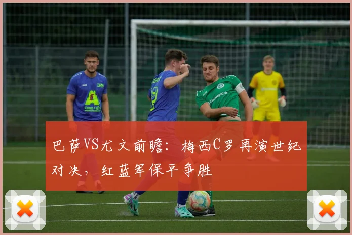 巴萨VS尤文前瞻：梅西C罗再演世纪对决，红蓝军保平争胜