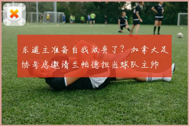 东道主准备自我放弃了？加拿大足协考虑邀请兰帕德担当球队主帅