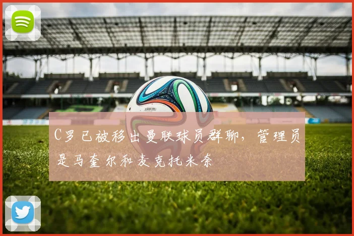 C罗已被移出曼联球员群聊，管理员是马奎尔和麦克托米奈