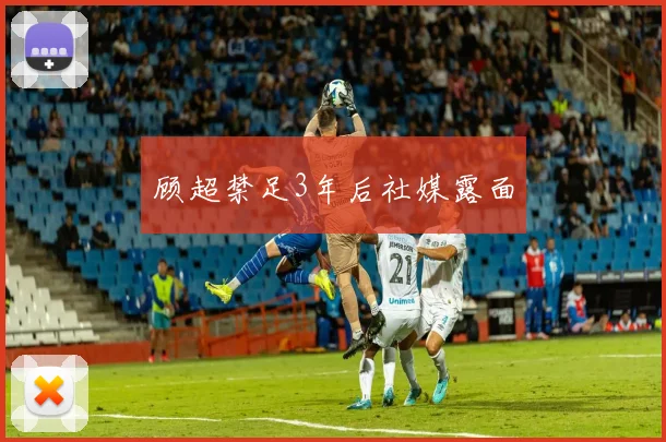 顾超禁足3年后社媒露面