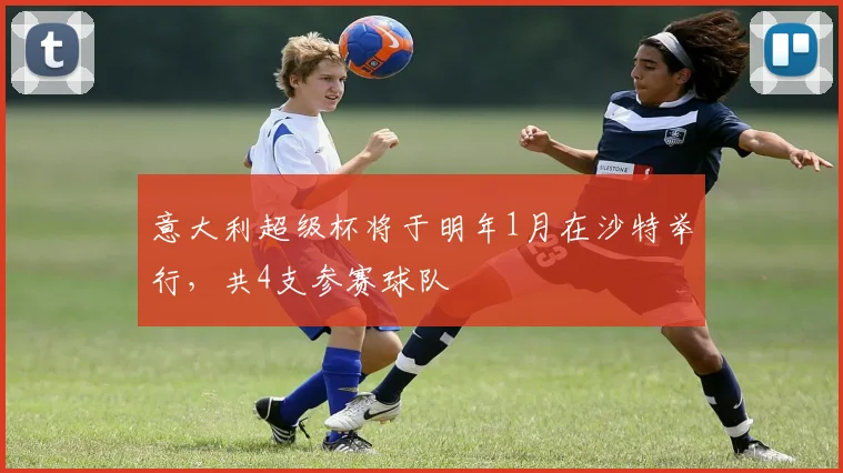 意大利超级杯将于明年1月在沙特举行，共4支参赛球队