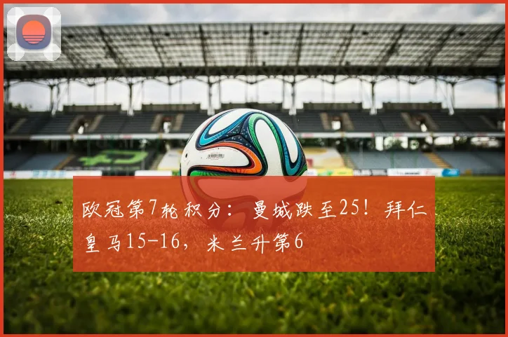 欧冠第7轮积分：曼城跌至25！拜仁皇马15-16，米兰升第6