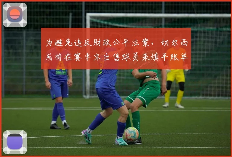 为避免违反财政公平法案，切尔西或将在赛季末出售球员来填平账单
