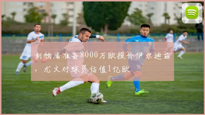 利物浦准备8000万欧报价伊尔迪兹，尤文对球员估值1亿欧