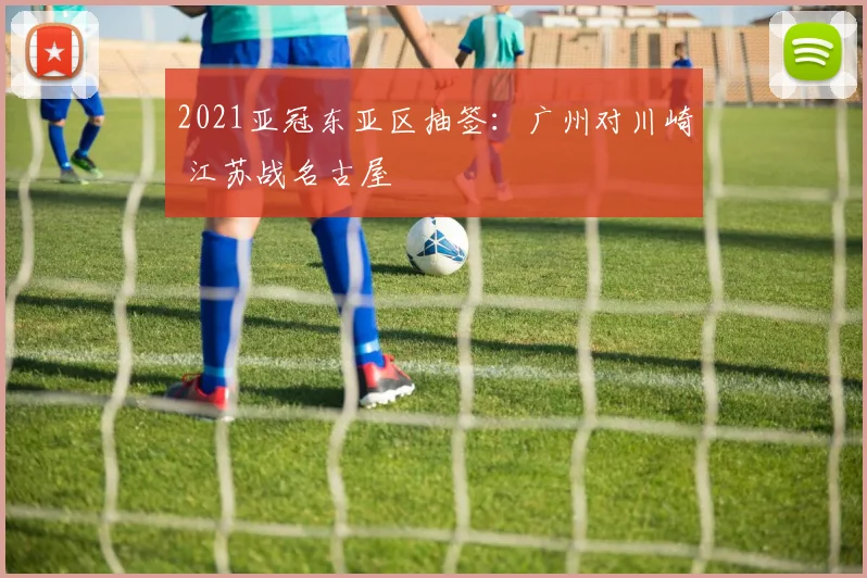 2021亚冠东亚区抽签：广州对川崎 江苏战名古屋