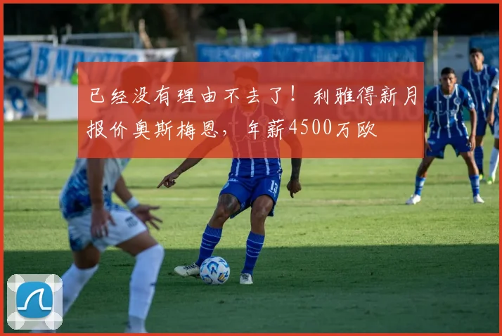 已经没有理由不去了！利雅得新月报价奥斯梅恩，年薪4500万欧