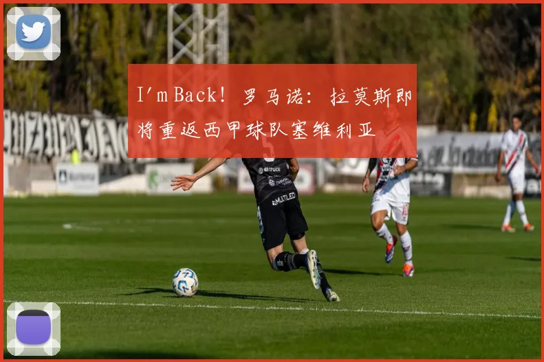 I'm Back！罗马诺：拉莫斯即将重返西甲球队塞维利亚
