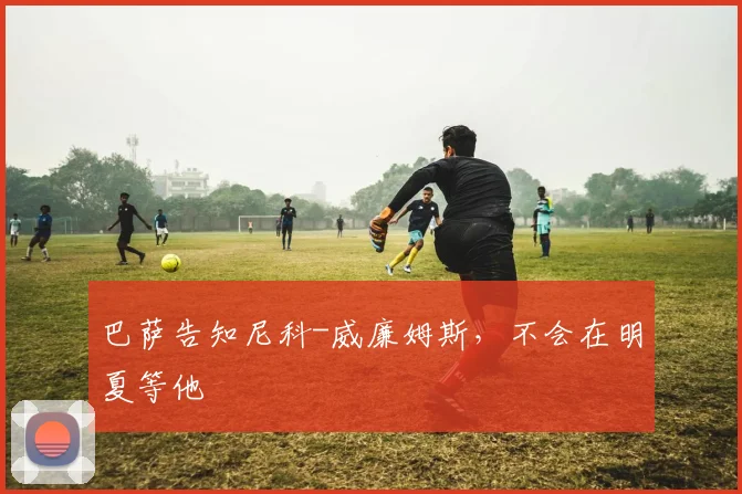 巴萨告知尼科-威廉姆斯，不会在明夏等他