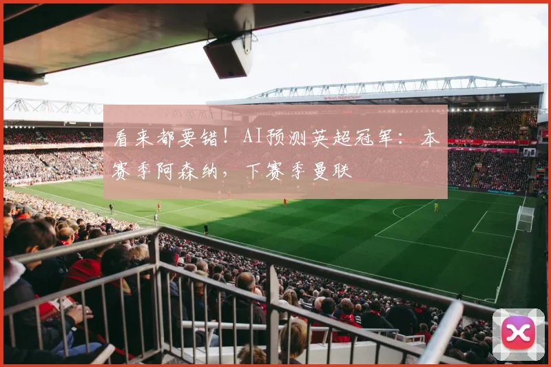 看来都要错！AI预测英超冠军：本赛季阿森纳，下赛季曼联
