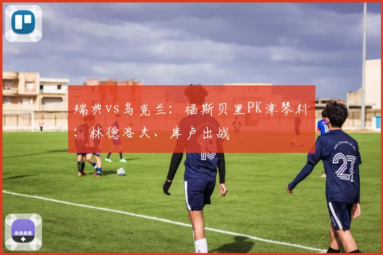 瑞典vs乌克兰：福斯贝里PK津琴科；林德洛夫、库卢出战