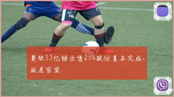 曼联13亿镑出售25%股份基本完成，就差官宣