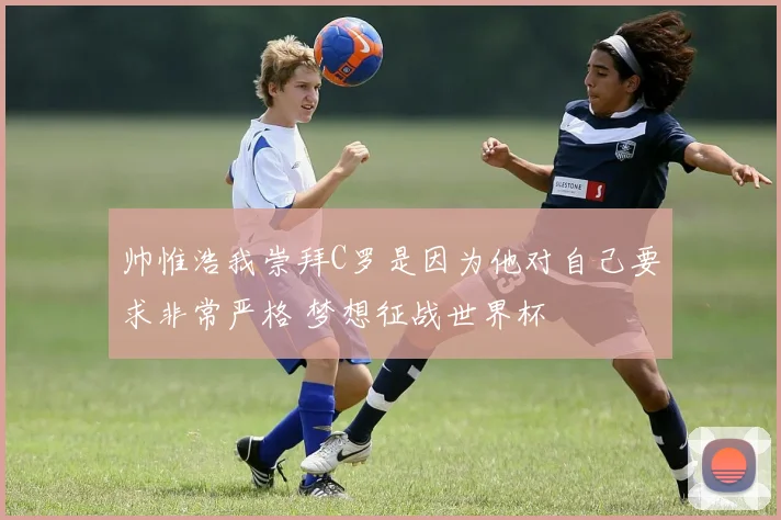 帅惟浩我崇拜C罗是因为他对自己要求非常严格 梦想征战世界杯