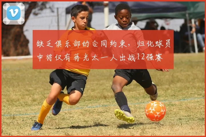 缺乏俱乐部的合同约束，归化球员中将仅有蒋光太一人出战12强赛