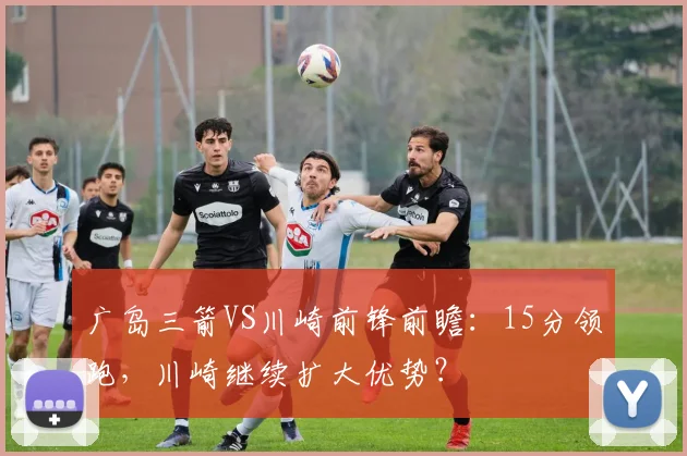 广岛三箭VS川崎前锋前瞻：15分领跑，川崎继续扩大优势？