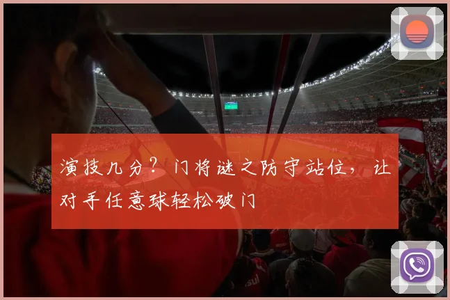 演技几分？门将谜之防守站位，让对手任意球轻松破门